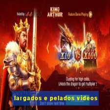 largados e pelados videos